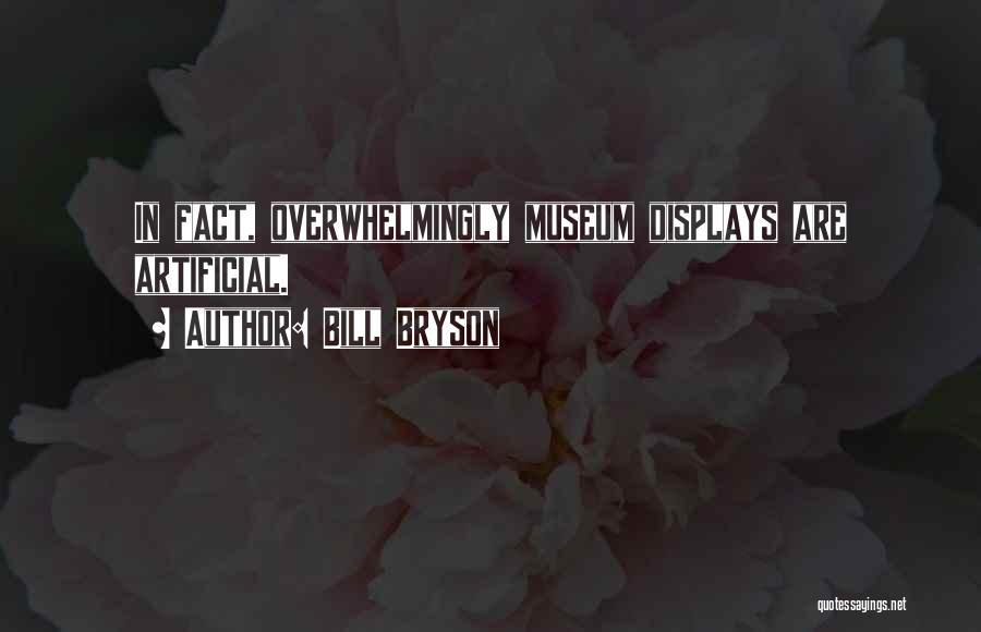Bill Bryson Quotes: In Fact, Overwhelmingly Museum Displays Are Artificial.