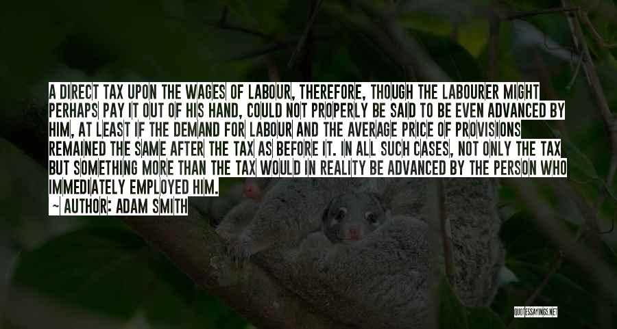 Adam Smith Quotes: A Direct Tax Upon The Wages Of Labour, Therefore, Though The Labourer Might Perhaps Pay It Out Of His Hand,