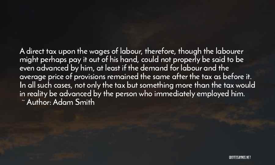 Adam Smith Quotes: A Direct Tax Upon The Wages Of Labour, Therefore, Though The Labourer Might Perhaps Pay It Out Of His Hand,