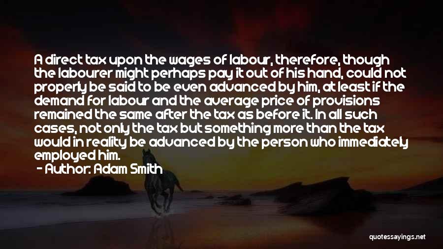 Adam Smith Quotes: A Direct Tax Upon The Wages Of Labour, Therefore, Though The Labourer Might Perhaps Pay It Out Of His Hand,