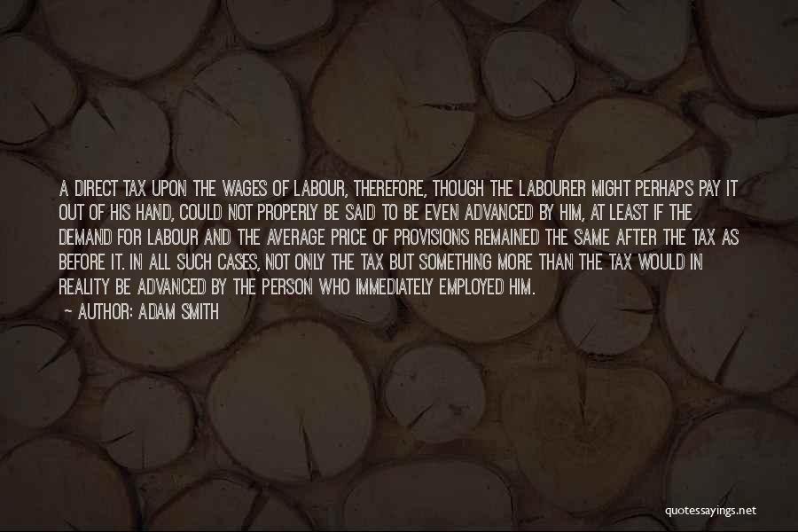 Adam Smith Quotes: A Direct Tax Upon The Wages Of Labour, Therefore, Though The Labourer Might Perhaps Pay It Out Of His Hand,