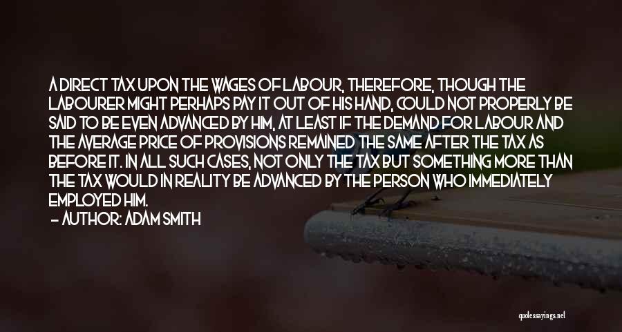 Adam Smith Quotes: A Direct Tax Upon The Wages Of Labour, Therefore, Though The Labourer Might Perhaps Pay It Out Of His Hand,