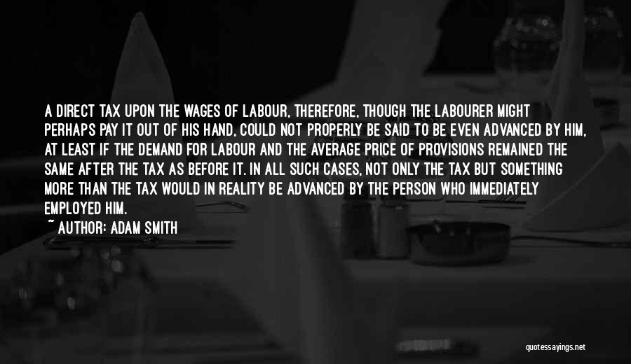 Adam Smith Quotes: A Direct Tax Upon The Wages Of Labour, Therefore, Though The Labourer Might Perhaps Pay It Out Of His Hand,