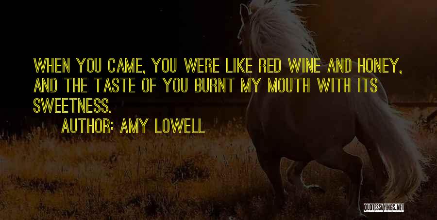 Amy Lowell Quotes: When You Came, You Were Like Red Wine And Honey, And The Taste Of You Burnt My Mouth With Its