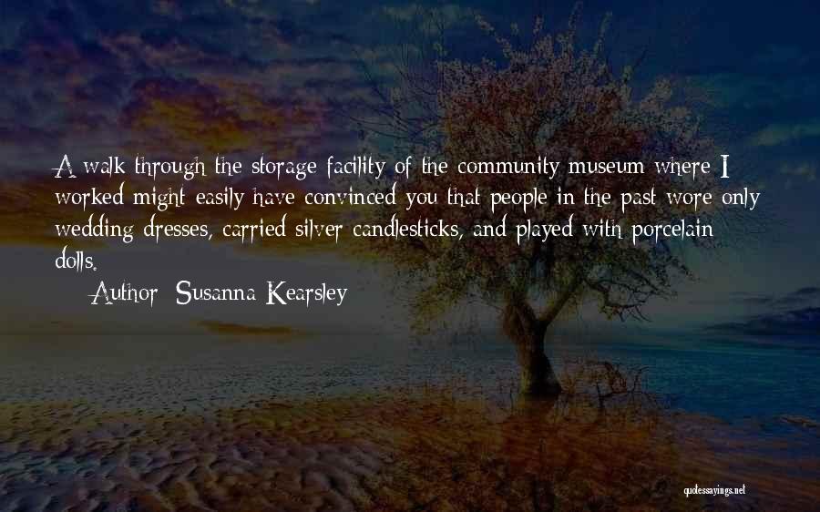 Susanna Kearsley Quotes: A Walk Through The Storage Facility Of The Community Museum Where I Worked Might Easily Have Convinced You That People