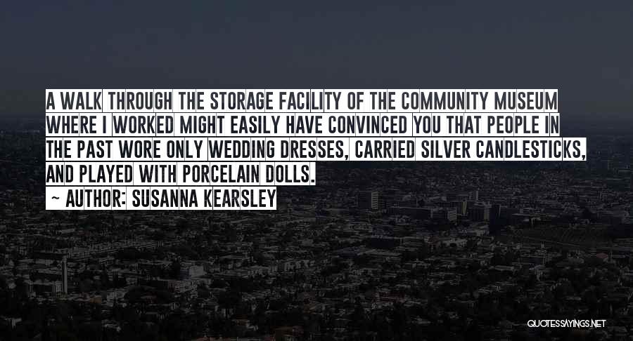 Susanna Kearsley Quotes: A Walk Through The Storage Facility Of The Community Museum Where I Worked Might Easily Have Convinced You That People