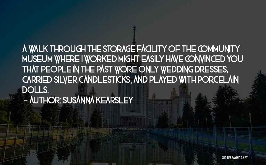 Susanna Kearsley Quotes: A Walk Through The Storage Facility Of The Community Museum Where I Worked Might Easily Have Convinced You That People