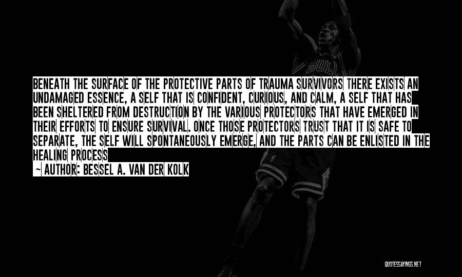 Bessel A. Van Der Kolk Quotes: Beneath The Surface Of The Protective Parts Of Trauma Survivors There Exists An Undamaged Essence, A Self That Is Confident,