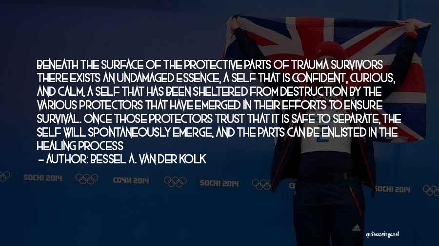 Bessel A. Van Der Kolk Quotes: Beneath The Surface Of The Protective Parts Of Trauma Survivors There Exists An Undamaged Essence, A Self That Is Confident,