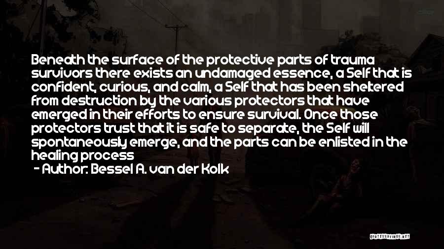 Bessel A. Van Der Kolk Quotes: Beneath The Surface Of The Protective Parts Of Trauma Survivors There Exists An Undamaged Essence, A Self That Is Confident,