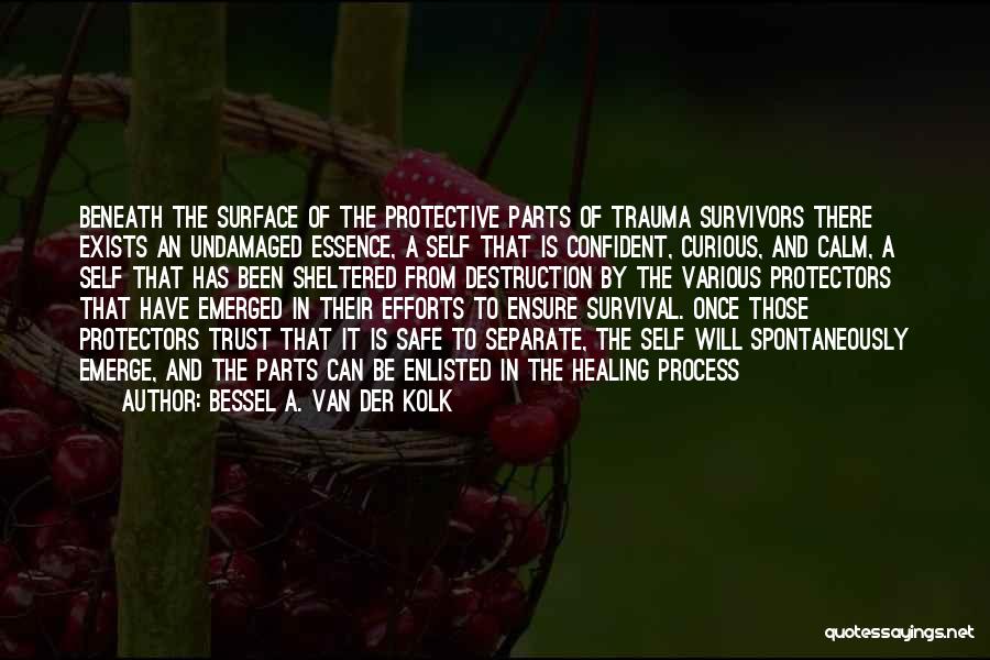 Bessel A. Van Der Kolk Quotes: Beneath The Surface Of The Protective Parts Of Trauma Survivors There Exists An Undamaged Essence, A Self That Is Confident,