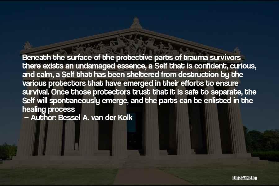 Bessel A. Van Der Kolk Quotes: Beneath The Surface Of The Protective Parts Of Trauma Survivors There Exists An Undamaged Essence, A Self That Is Confident,