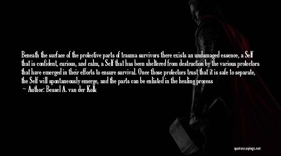Bessel A. Van Der Kolk Quotes: Beneath The Surface Of The Protective Parts Of Trauma Survivors There Exists An Undamaged Essence, A Self That Is Confident,