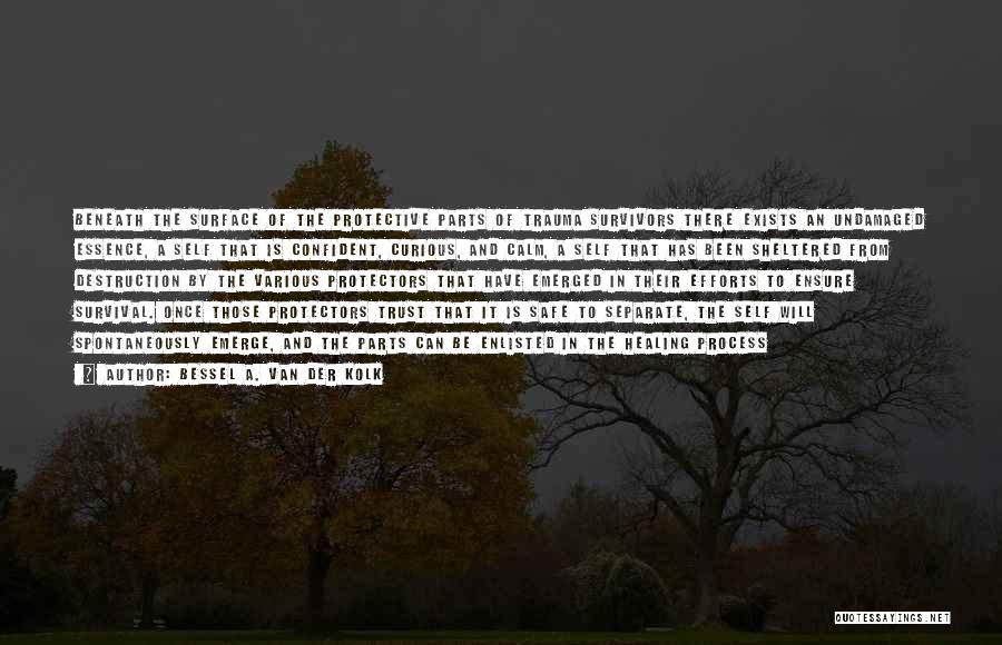 Bessel A. Van Der Kolk Quotes: Beneath The Surface Of The Protective Parts Of Trauma Survivors There Exists An Undamaged Essence, A Self That Is Confident,