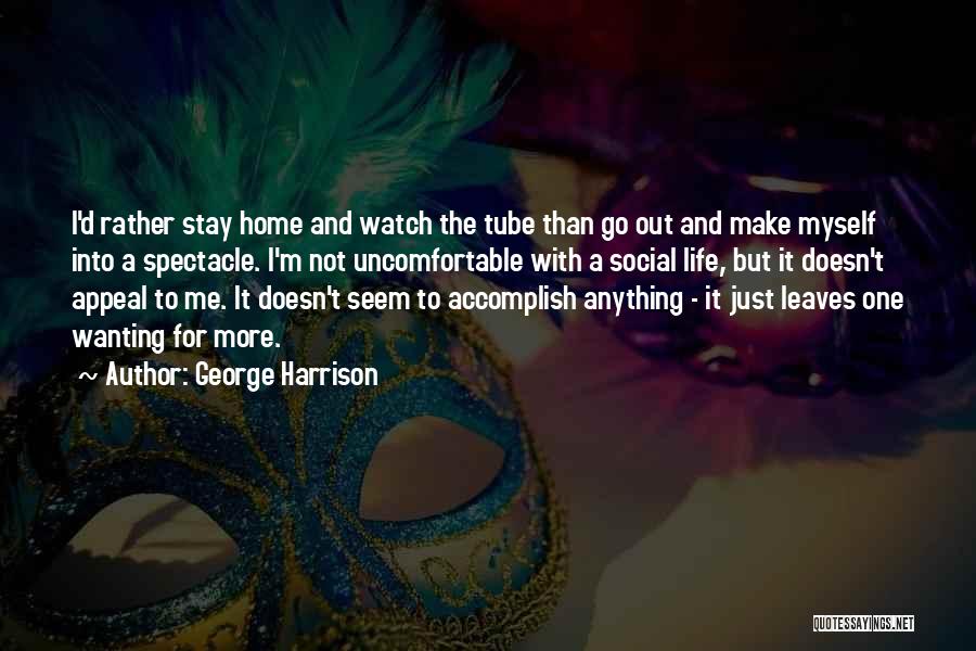 George Harrison Quotes: I'd Rather Stay Home And Watch The Tube Than Go Out And Make Myself Into A Spectacle. I'm Not Uncomfortable