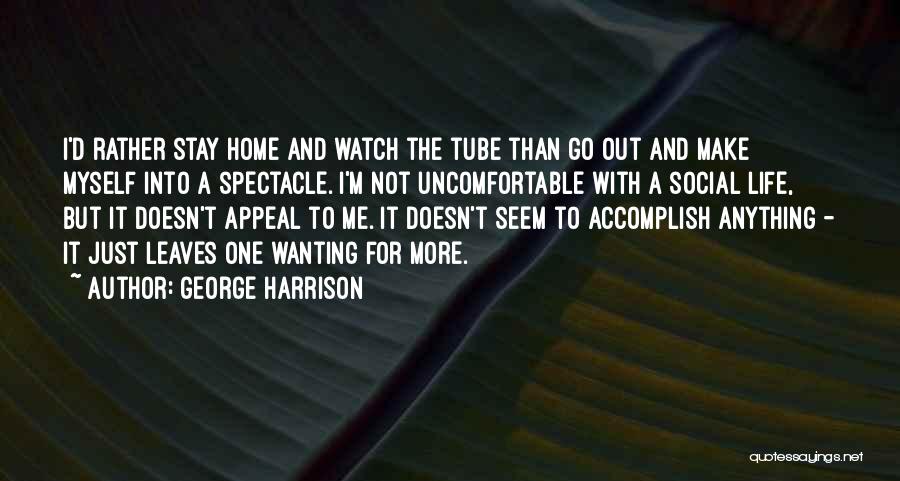 George Harrison Quotes: I'd Rather Stay Home And Watch The Tube Than Go Out And Make Myself Into A Spectacle. I'm Not Uncomfortable