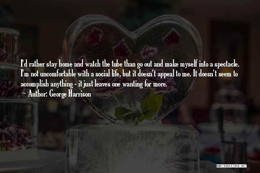 George Harrison Quotes: I'd Rather Stay Home And Watch The Tube Than Go Out And Make Myself Into A Spectacle. I'm Not Uncomfortable
