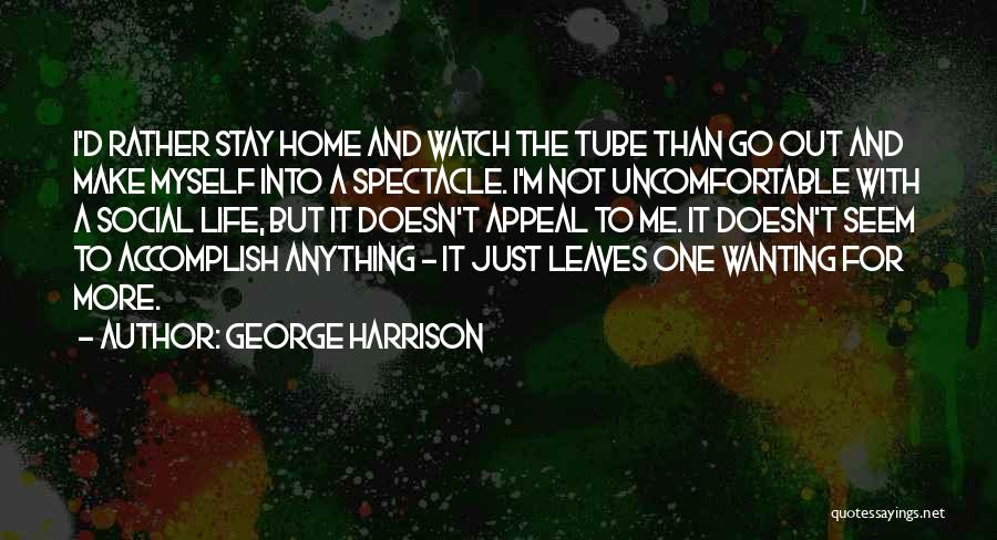 George Harrison Quotes: I'd Rather Stay Home And Watch The Tube Than Go Out And Make Myself Into A Spectacle. I'm Not Uncomfortable