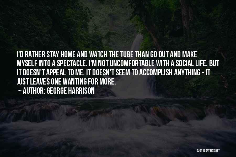 George Harrison Quotes: I'd Rather Stay Home And Watch The Tube Than Go Out And Make Myself Into A Spectacle. I'm Not Uncomfortable