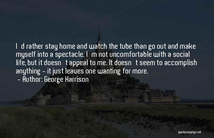 George Harrison Quotes: I'd Rather Stay Home And Watch The Tube Than Go Out And Make Myself Into A Spectacle. I'm Not Uncomfortable