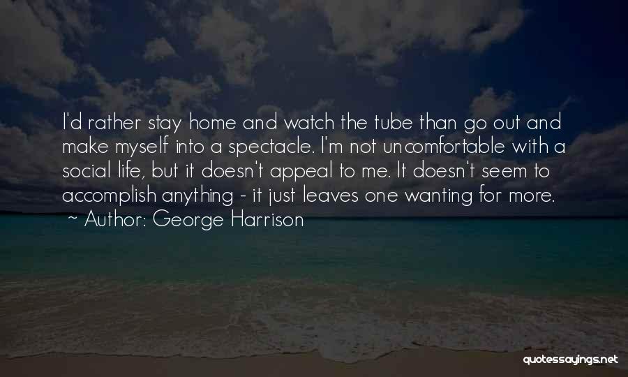 George Harrison Quotes: I'd Rather Stay Home And Watch The Tube Than Go Out And Make Myself Into A Spectacle. I'm Not Uncomfortable