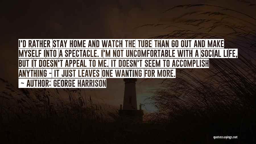 George Harrison Quotes: I'd Rather Stay Home And Watch The Tube Than Go Out And Make Myself Into A Spectacle. I'm Not Uncomfortable