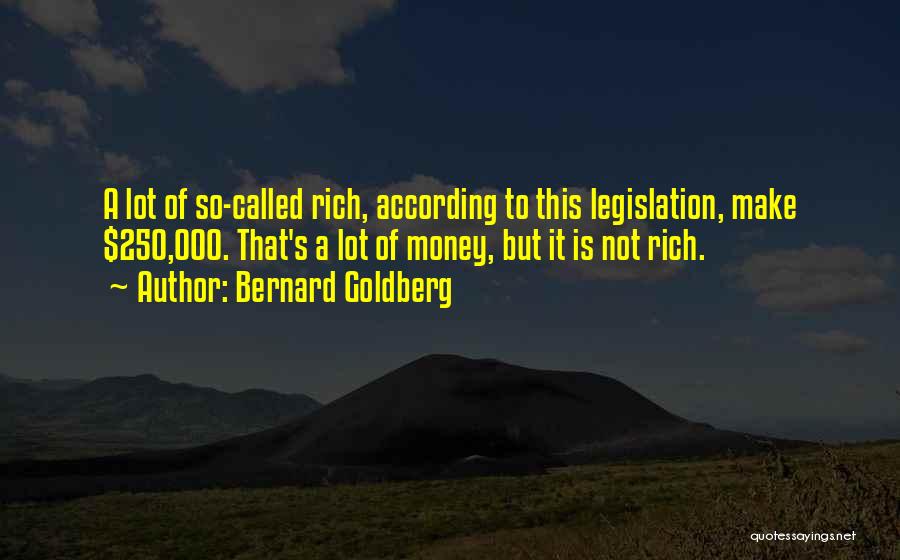 Bernard Goldberg Quotes: A Lot Of So-called Rich, According To This Legislation, Make $250,000. That's A Lot Of Money, But It Is Not