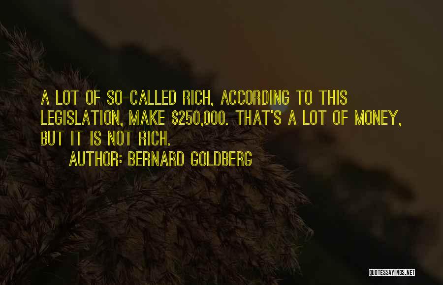 Bernard Goldberg Quotes: A Lot Of So-called Rich, According To This Legislation, Make $250,000. That's A Lot Of Money, But It Is Not