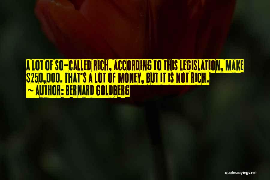 Bernard Goldberg Quotes: A Lot Of So-called Rich, According To This Legislation, Make $250,000. That's A Lot Of Money, But It Is Not