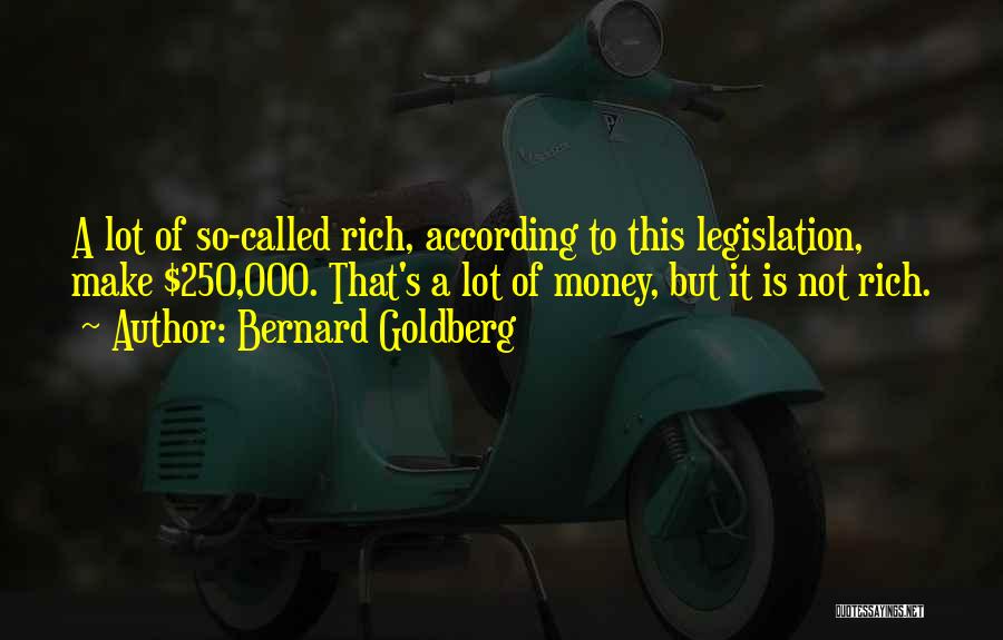 Bernard Goldberg Quotes: A Lot Of So-called Rich, According To This Legislation, Make $250,000. That's A Lot Of Money, But It Is Not