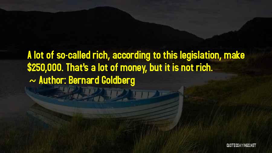 Bernard Goldberg Quotes: A Lot Of So-called Rich, According To This Legislation, Make $250,000. That's A Lot Of Money, But It Is Not