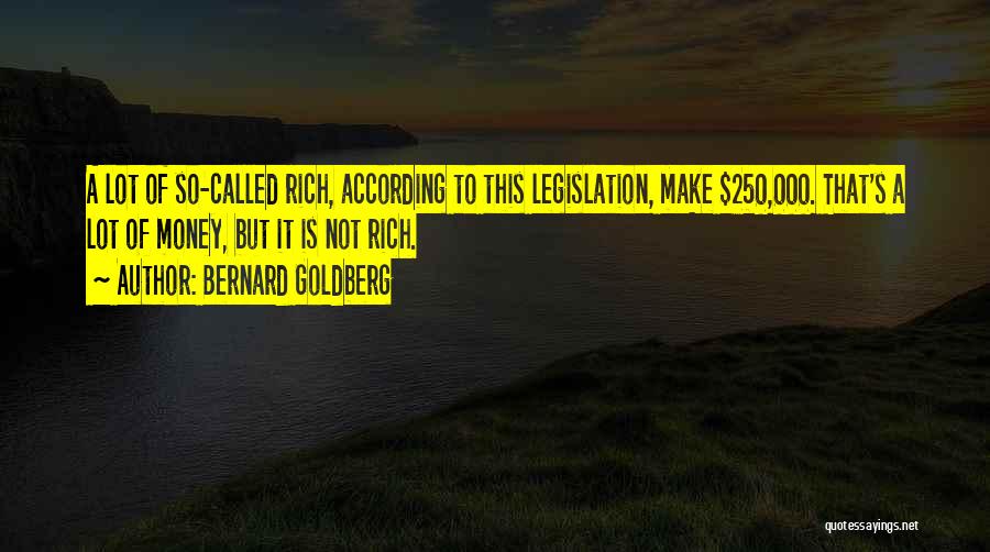 Bernard Goldberg Quotes: A Lot Of So-called Rich, According To This Legislation, Make $250,000. That's A Lot Of Money, But It Is Not