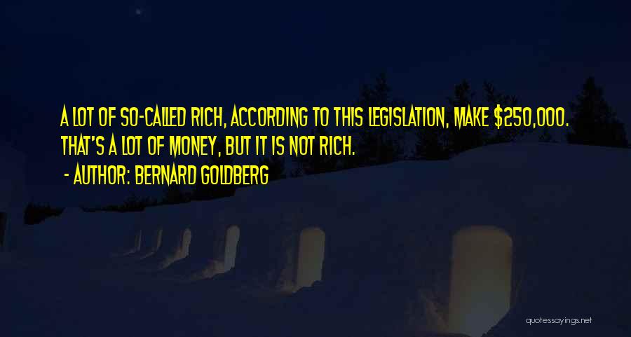 Bernard Goldberg Quotes: A Lot Of So-called Rich, According To This Legislation, Make $250,000. That's A Lot Of Money, But It Is Not