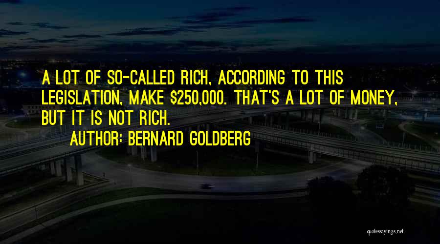 Bernard Goldberg Quotes: A Lot Of So-called Rich, According To This Legislation, Make $250,000. That's A Lot Of Money, But It Is Not