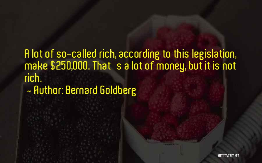 Bernard Goldberg Quotes: A Lot Of So-called Rich, According To This Legislation, Make $250,000. That's A Lot Of Money, But It Is Not