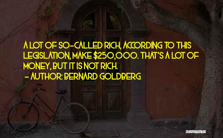 Bernard Goldberg Quotes: A Lot Of So-called Rich, According To This Legislation, Make $250,000. That's A Lot Of Money, But It Is Not