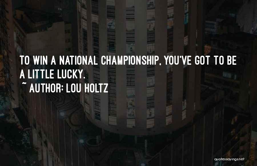 Lou Holtz Quotes: To Win A National Championship, You've Got To Be A Little Lucky.