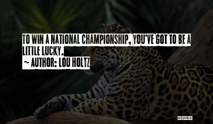 Lou Holtz Quotes: To Win A National Championship, You've Got To Be A Little Lucky.