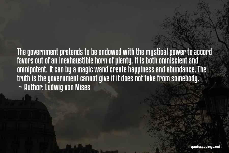 Ludwig Von Mises Quotes: The Government Pretends To Be Endowed With The Mystical Power To Accord Favors Out Of An Inexhaustible Horn Of Plenty.