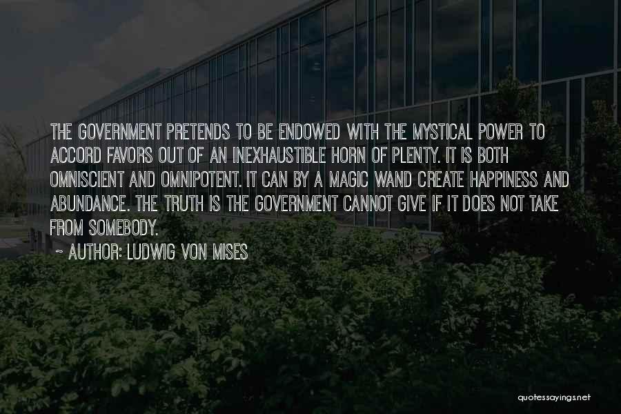 Ludwig Von Mises Quotes: The Government Pretends To Be Endowed With The Mystical Power To Accord Favors Out Of An Inexhaustible Horn Of Plenty.