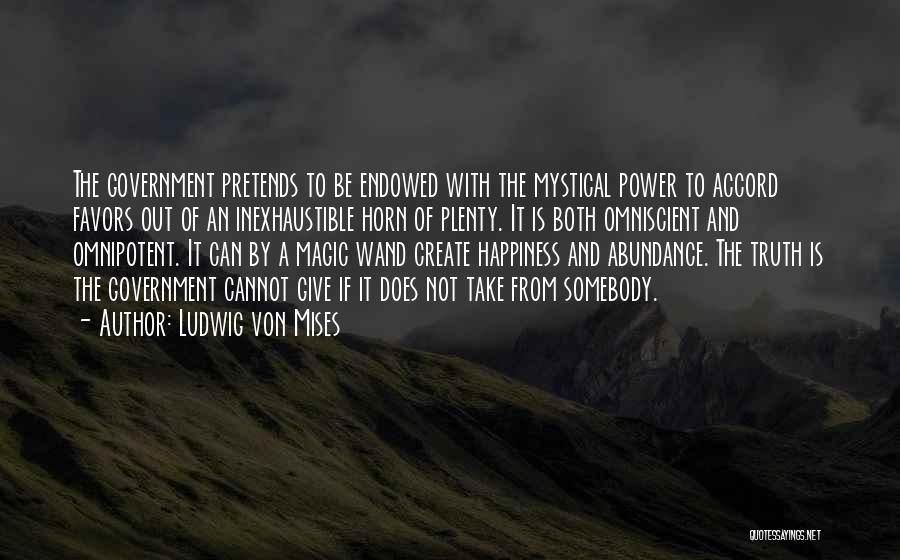 Ludwig Von Mises Quotes: The Government Pretends To Be Endowed With The Mystical Power To Accord Favors Out Of An Inexhaustible Horn Of Plenty.