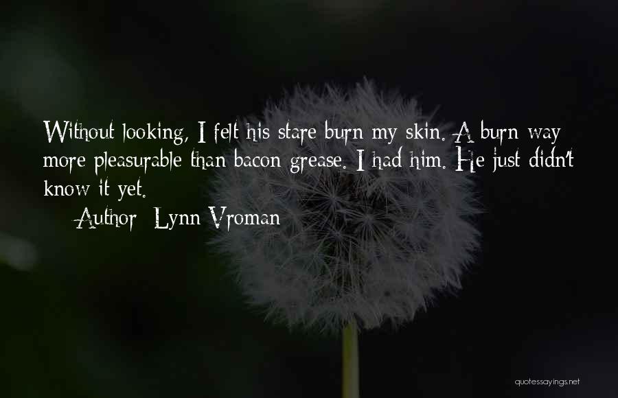 Lynn Vroman Quotes: Without Looking, I Felt His Stare Burn My Skin. A Burn Way More Pleasurable Than Bacon Grease. I Had Him.