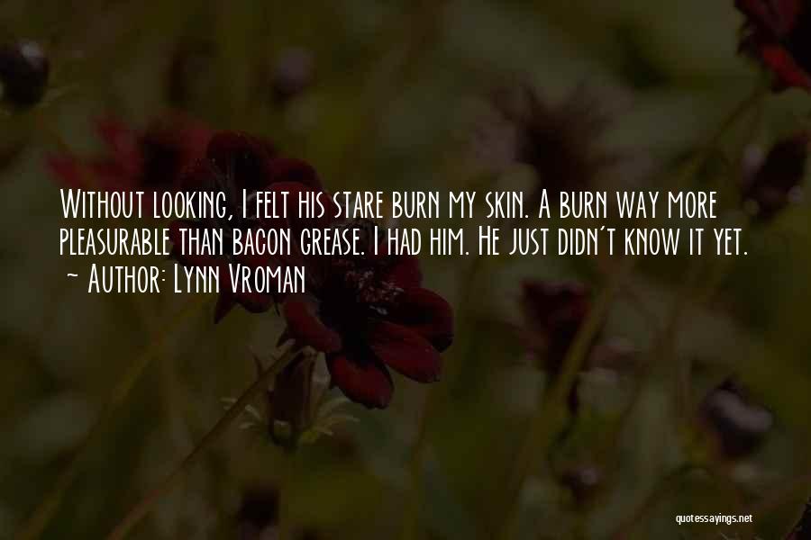 Lynn Vroman Quotes: Without Looking, I Felt His Stare Burn My Skin. A Burn Way More Pleasurable Than Bacon Grease. I Had Him.