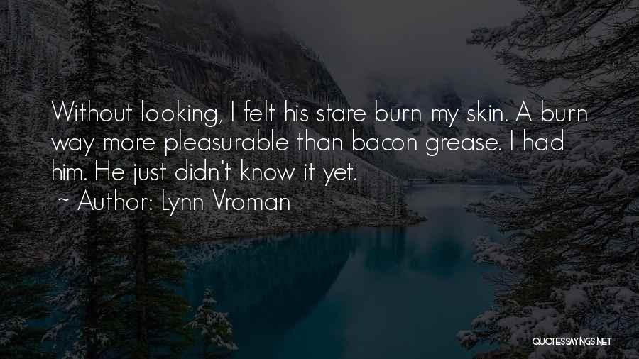 Lynn Vroman Quotes: Without Looking, I Felt His Stare Burn My Skin. A Burn Way More Pleasurable Than Bacon Grease. I Had Him.