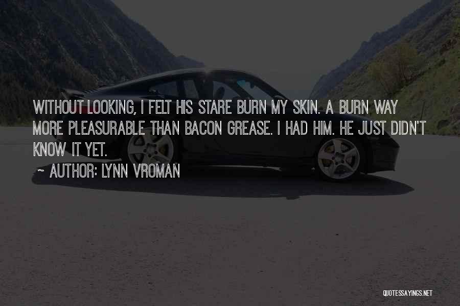 Lynn Vroman Quotes: Without Looking, I Felt His Stare Burn My Skin. A Burn Way More Pleasurable Than Bacon Grease. I Had Him.