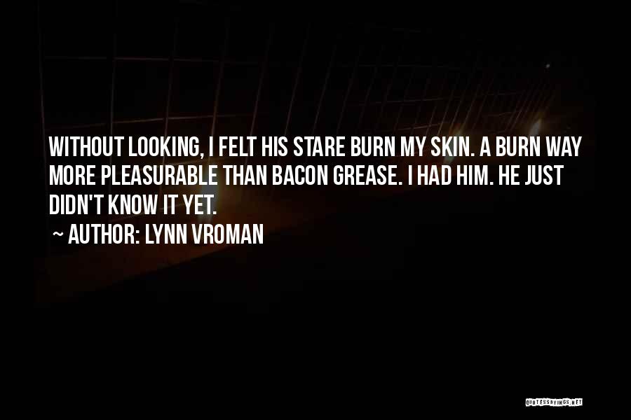 Lynn Vroman Quotes: Without Looking, I Felt His Stare Burn My Skin. A Burn Way More Pleasurable Than Bacon Grease. I Had Him.