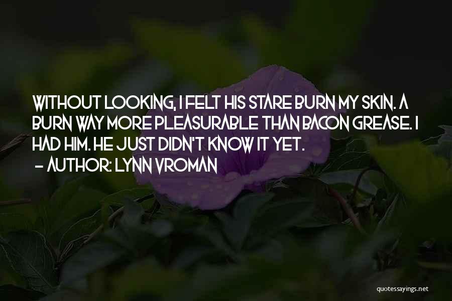 Lynn Vroman Quotes: Without Looking, I Felt His Stare Burn My Skin. A Burn Way More Pleasurable Than Bacon Grease. I Had Him.