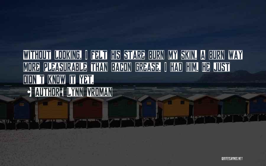 Lynn Vroman Quotes: Without Looking, I Felt His Stare Burn My Skin. A Burn Way More Pleasurable Than Bacon Grease. I Had Him.