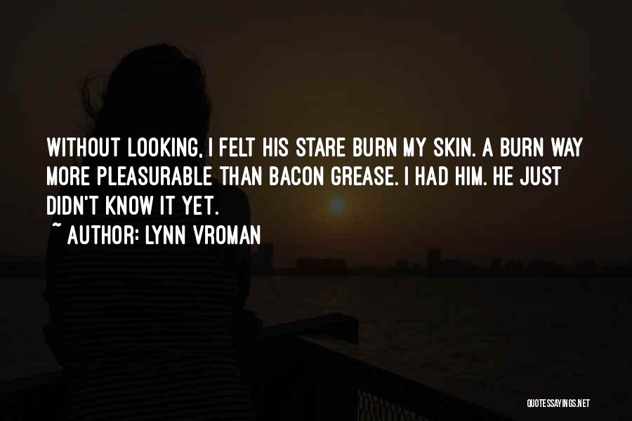 Lynn Vroman Quotes: Without Looking, I Felt His Stare Burn My Skin. A Burn Way More Pleasurable Than Bacon Grease. I Had Him.