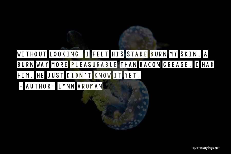 Lynn Vroman Quotes: Without Looking, I Felt His Stare Burn My Skin. A Burn Way More Pleasurable Than Bacon Grease. I Had Him.